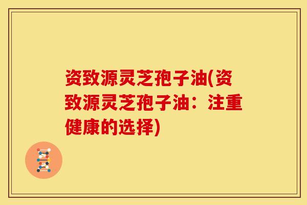 资致源灵芝孢子油(资致源灵芝孢子油：注重健康的选择)