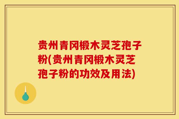 贵州青冈椴木灵芝孢子粉(贵州青冈椴木灵芝孢子粉的功效及用法)