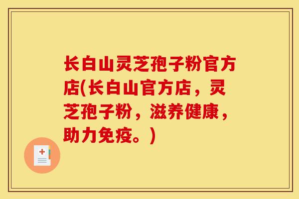 长白山灵芝孢子粉官方店(长白山官方店,灵芝孢子粉,滋养健康,助力免疫。)