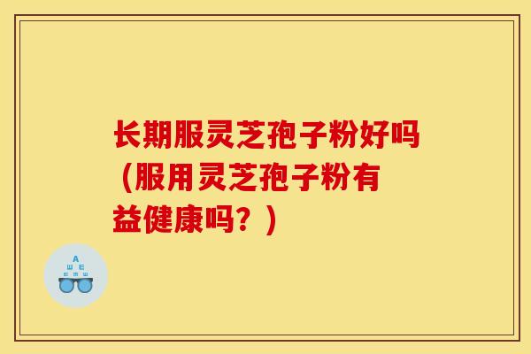 长期服灵芝孢子粉好吗 (服用灵芝孢子粉有益健康吗?)