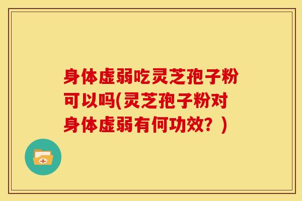 身体虚弱吃灵芝孢子粉可以吗(灵芝孢子粉对身体虚弱有何功效?)