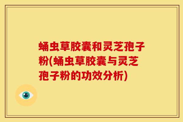 蛹虫草胶囊和灵芝孢子粉(蛹虫草胶囊与灵芝孢子粉的功效分析)