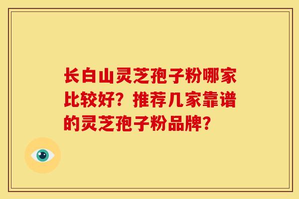 长白山灵芝孢子粉哪家比较好?推荐几家靠谱的灵芝孢子粉品牌?