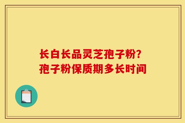 长白长品灵芝孢子粉?孢子粉保质期多长时间