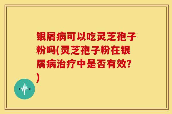 银屑病可以吃灵芝孢子粉吗(灵芝孢子粉在银屑病治疗中是否有效?)