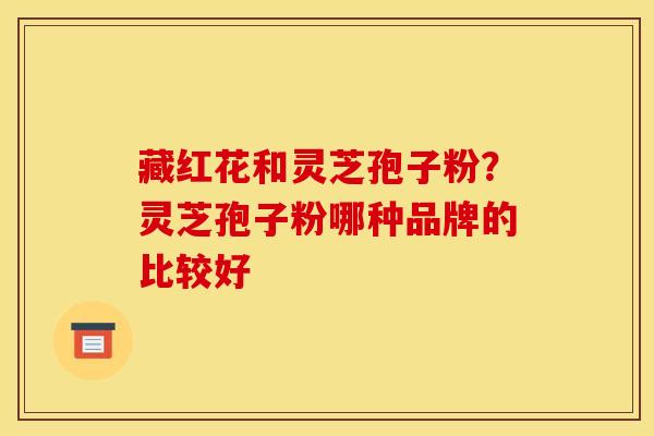 藏红花和灵芝孢子粉?灵芝孢子粉哪种品牌的比较好