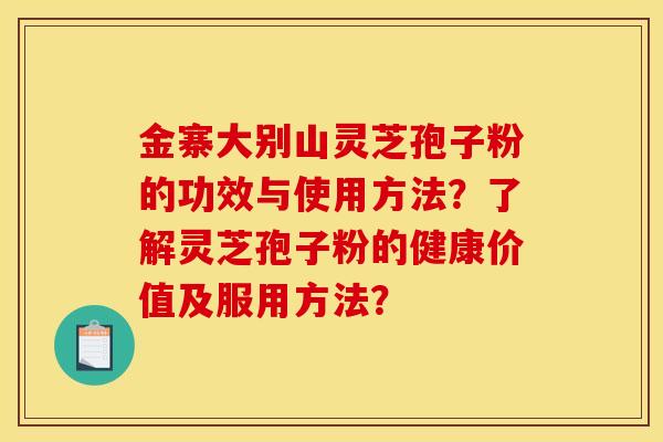 金寨大别山灵芝孢子粉的功效与使用方法？了解灵芝孢子粉的健康价值及服用方法？