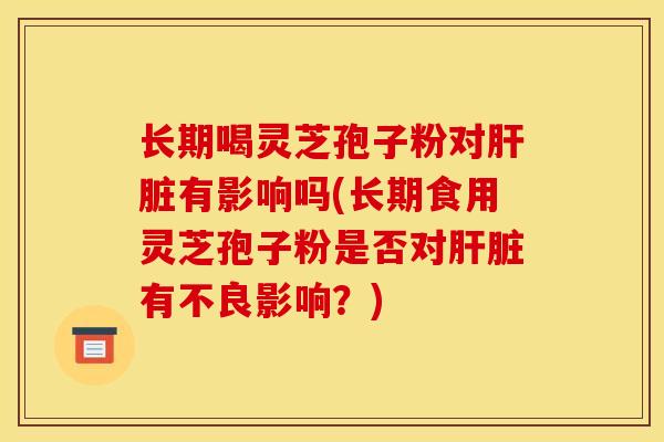 长期喝灵芝孢子粉对肝脏有影响吗(长期食用灵芝孢子粉是否对肝脏有不良影响?)