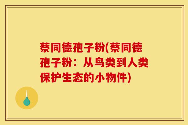 蔡同德孢子粉(蔡同德孢子粉:从鸟类到人类保护生态的小物件)