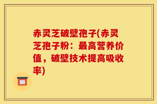 赤灵芝破壁孢子(赤灵芝孢子粉：最高营养价值，破壁技术提高吸收率)