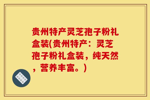 贵州特产灵芝孢子粉礼盒装(贵州特产:灵芝孢子粉礼盒装,纯天然,营养丰富。)