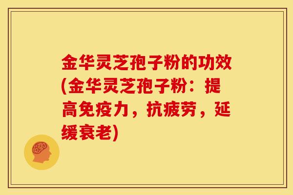 金华灵芝孢子粉的功效(金华灵芝孢子粉：提高免疫力，抗疲劳，延缓衰老)