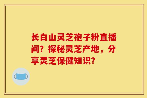 长白山灵芝孢子粉直播间?探秘灵芝产地,分享灵芝保健知识?