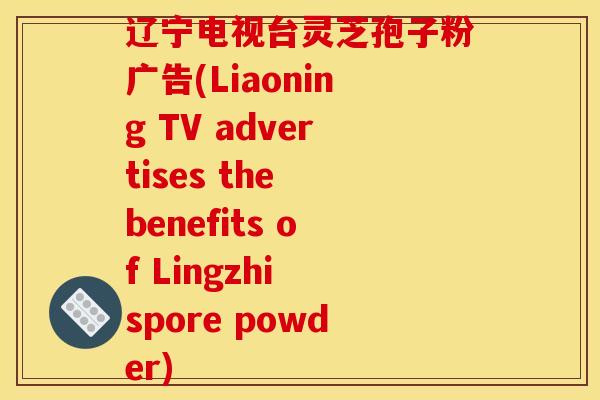 辽宁电视台灵芝孢子粉广告(Liaoning TV advertises the benefits of Lingzhi spore powder)