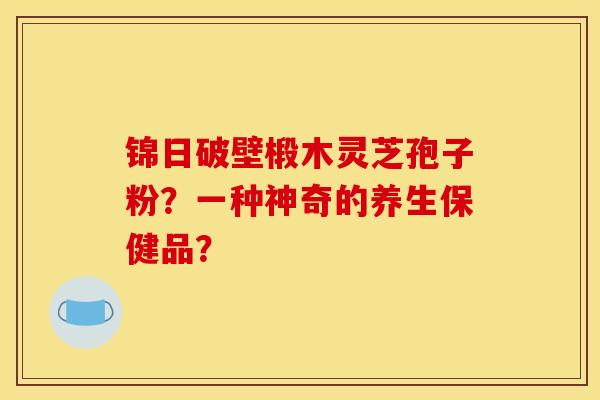 锦日破壁椴木灵芝孢子粉?一种神奇的养生保健品?