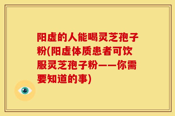 阳虚的人能喝灵芝孢子粉(阳虚体质患者可饮服灵芝孢子粉——你需要知道的事)