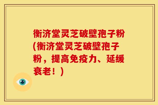 衡济堂灵芝破壁孢子粉(衡济堂灵芝破壁孢子粉,提高免疫力、延缓衰老!)