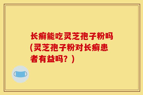 长癣能吃灵芝孢子粉吗(灵芝孢子粉对长癣患者有益吗？)