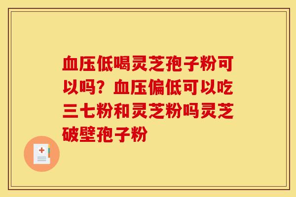 血压低喝灵芝孢子粉可以吗?血压偏低可以吃三七粉和灵芝粉吗灵芝破壁孢子粉
