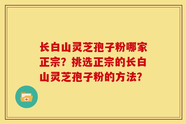 长白山灵芝孢子粉哪家正宗？挑选正宗的长白山灵芝孢子粉的方法？