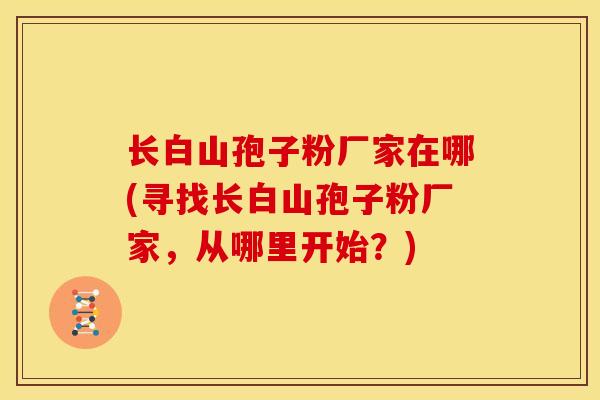 长白山孢子粉厂家在哪(寻找长白山孢子粉厂家,从哪里开始?)