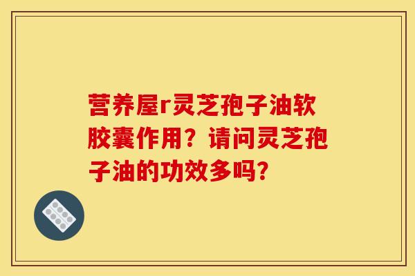 营养屋r灵芝孢子油软胶囊作用？请问灵芝孢子油的功效多吗？