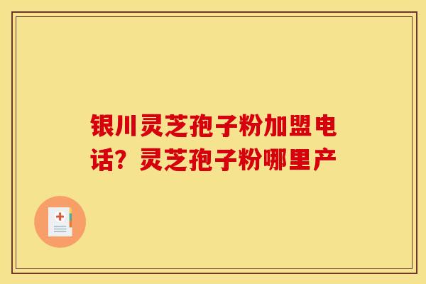 银川灵芝孢子粉加盟电话？灵芝孢子粉哪里产