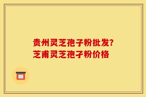 贵州灵芝孢子粉批发？芝甫灵芝孢孑粉价格