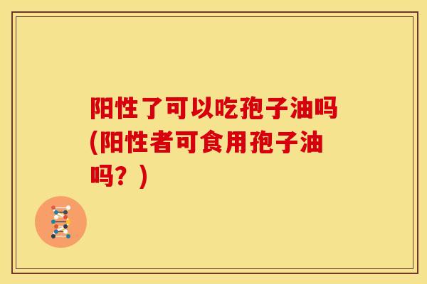 阳性了可以吃孢子油吗(阳性者可食用孢子油吗？)
