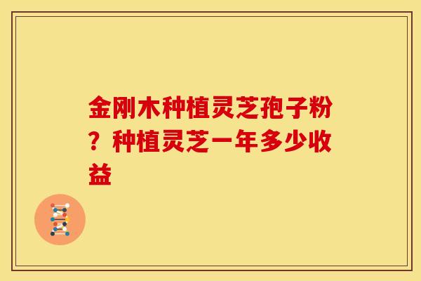 金刚木种植灵芝孢子粉？种植灵芝一年多少收益