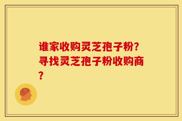 谁家收购灵芝孢子粉?寻找灵芝孢子粉收购商?