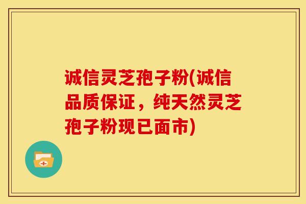 诚信灵芝孢子粉(诚信品质保证,纯天然灵芝孢子粉现已面市)