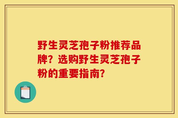 野生灵芝孢子粉推荐品牌?选购野生灵芝孢子粉的重要指南?