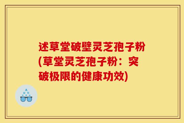 述草堂破壁灵芝孢子粉(草堂灵芝孢子粉:突破极限的健康功效)