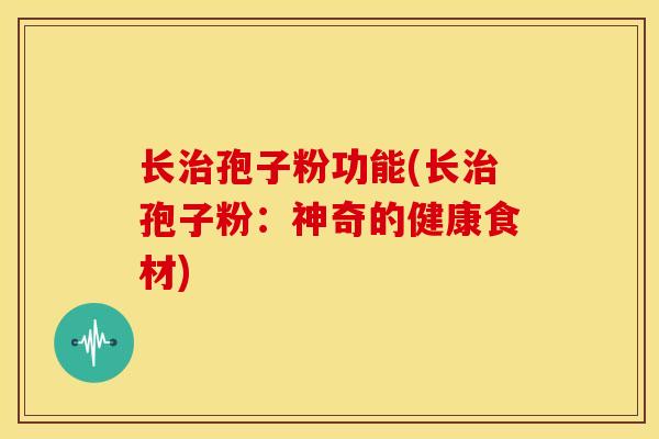 长治孢子粉功能(长治孢子粉:神奇的健康食材)
