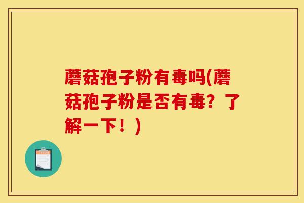 蘑菇孢子粉有毒吗(蘑菇孢子粉是否有毒?了解一下!)