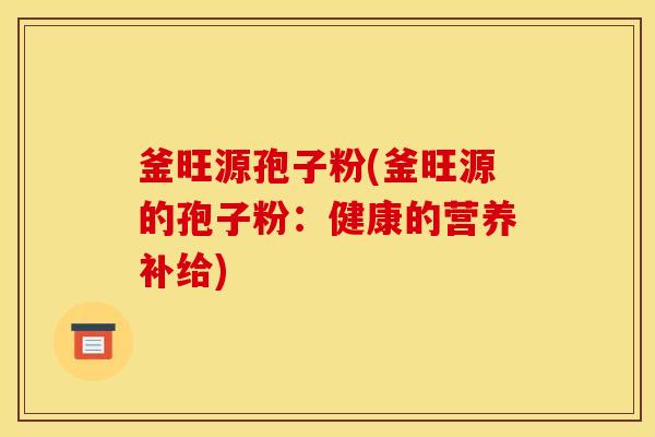 釜旺源孢子粉(釜旺源的孢子粉:健康的营养补给)