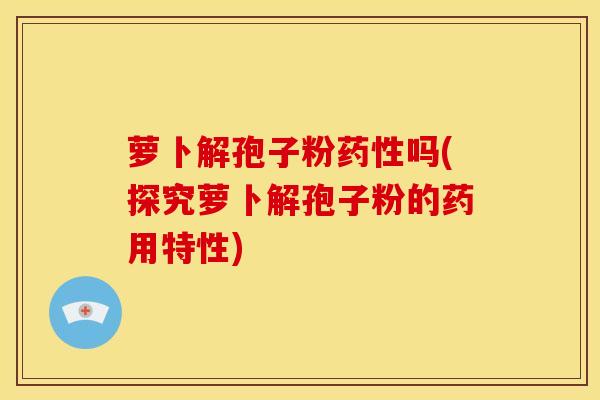 萝卜解孢子粉药性吗(探究萝卜解孢子粉的药用特性)