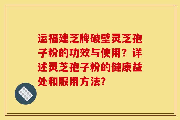 运福建芝牌破壁灵芝孢子粉的功效与使用?详述灵芝孢子粉的健康益处和服用方法?
