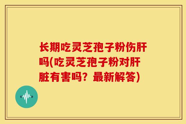 长期吃灵芝孢子粉伤肝吗(吃灵芝孢子粉对肝脏有害吗?最新解答)