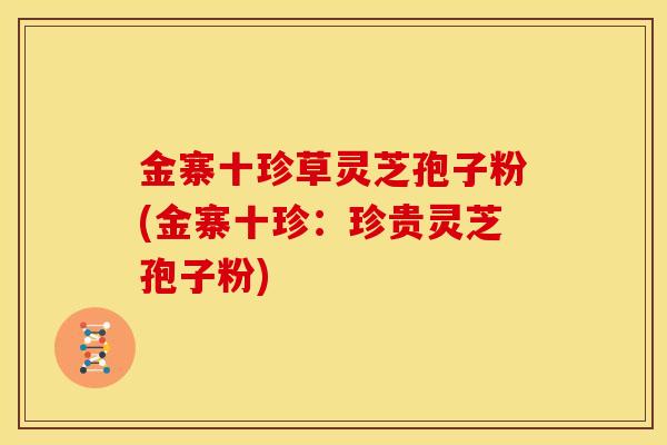 金寨十珍草灵芝孢子粉(金寨十珍:珍贵灵芝孢子粉)