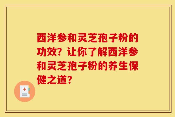 西洋参和灵芝孢子粉的功效?让你了解西洋参和灵芝孢子粉的养生保健之道?