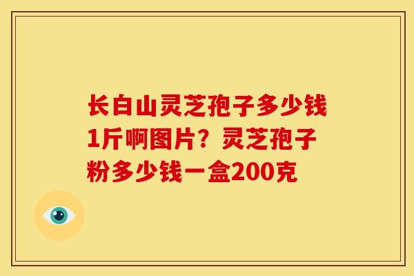 长白山灵芝孢子多少钱1斤啊图片?灵芝孢子粉多少钱一盒200克