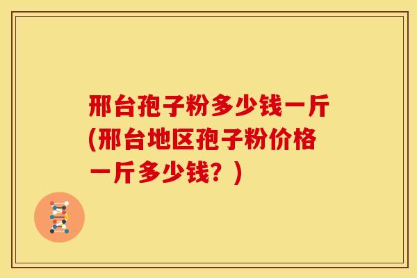 邢台孢子粉多少钱一斤(邢台地区孢子粉价格一斤多少钱?)