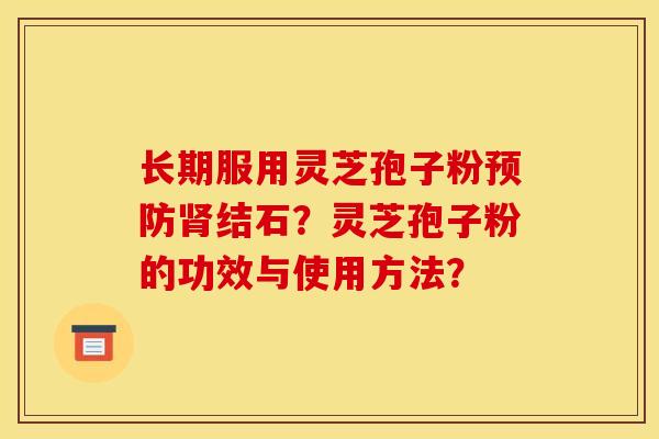 长期服用灵芝孢子粉预防肾结石？灵芝孢子粉的功效与使用方法？