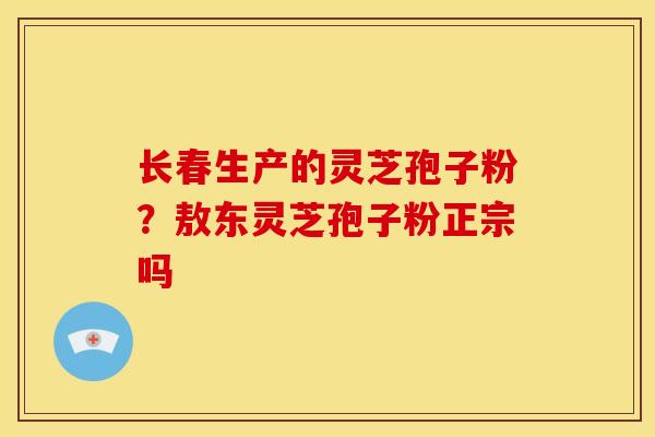 长春生产的灵芝孢子粉?敖东灵芝孢子粉正宗吗