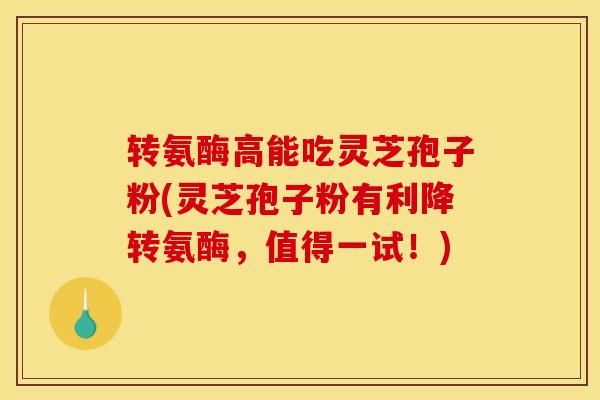 转氨酶高能吃灵芝孢子粉(灵芝孢子粉有利降转氨酶，值得一试！)