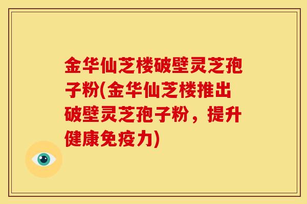金华仙芝楼破壁灵芝孢子粉(金华仙芝楼推出破壁灵芝孢子粉,提升健康免疫力)