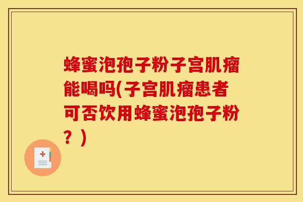 蜂蜜泡孢子粉子宫肌瘤能喝吗(子宫肌瘤患者可否饮用蜂蜜泡孢子粉?)