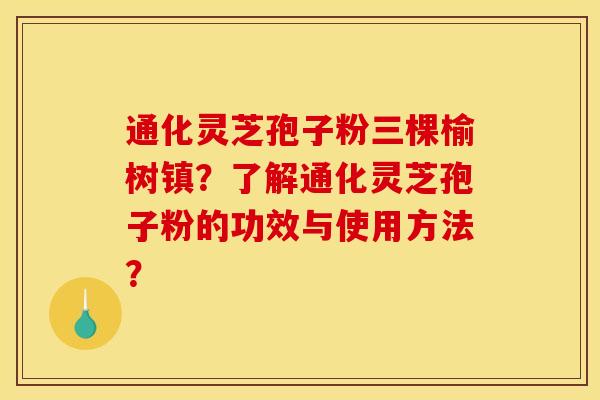 通化灵芝孢子粉三棵榆树镇？了解通化灵芝孢子粉的功效与使用方法？